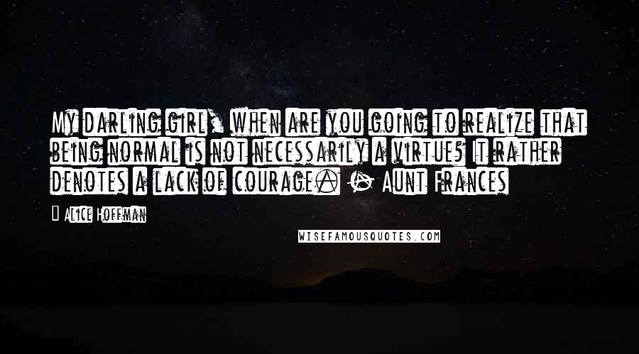 Alice Hoffman Quotes: My darling girl, when are you going to realize that being normal is not necessarily a virtue? It rather denotes a lack of courage. - Aunt Frances