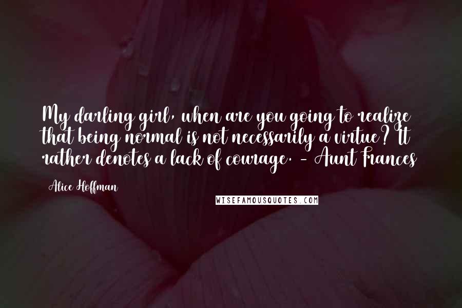 Alice Hoffman Quotes: My darling girl, when are you going to realize that being normal is not necessarily a virtue? It rather denotes a lack of courage. - Aunt Frances