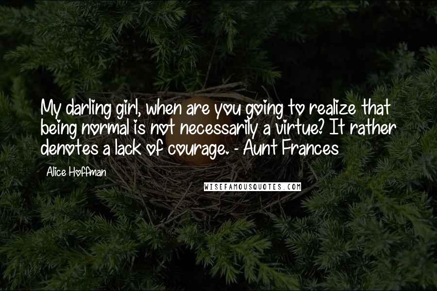 Alice Hoffman Quotes: My darling girl, when are you going to realize that being normal is not necessarily a virtue? It rather denotes a lack of courage. - Aunt Frances