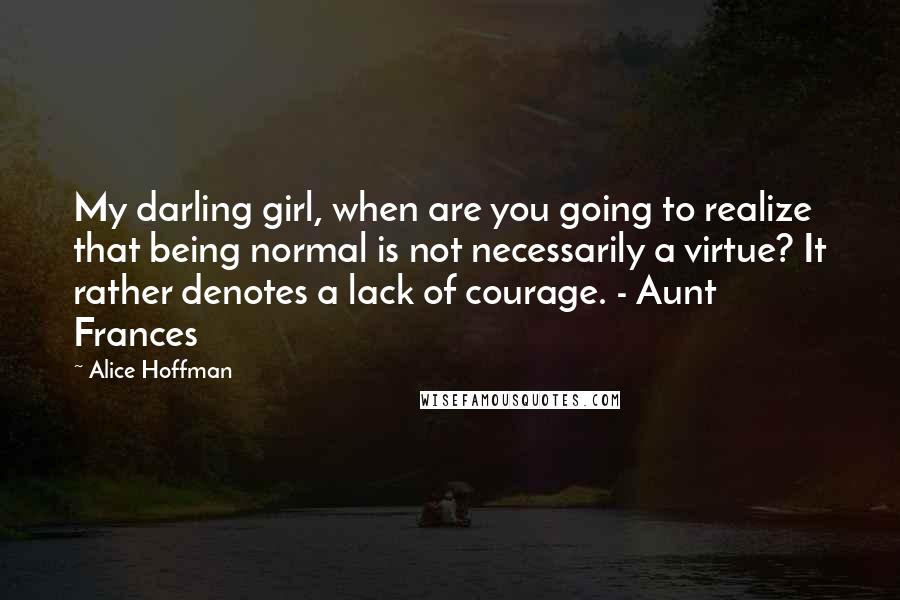 Alice Hoffman Quotes: My darling girl, when are you going to realize that being normal is not necessarily a virtue? It rather denotes a lack of courage. - Aunt Frances