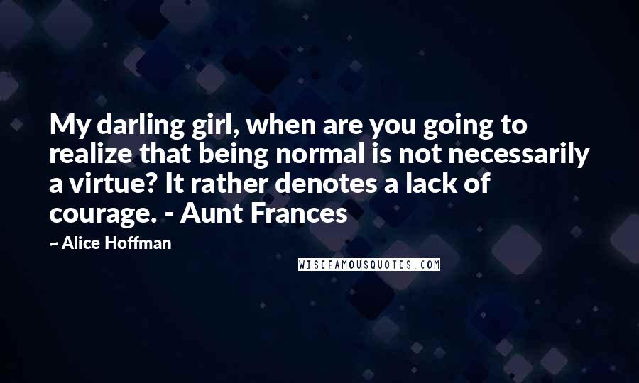 Alice Hoffman Quotes: My darling girl, when are you going to realize that being normal is not necessarily a virtue? It rather denotes a lack of courage. - Aunt Frances