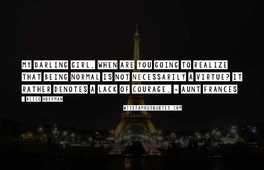 Alice Hoffman Quotes: My darling girl, when are you going to realize that being normal is not necessarily a virtue? It rather denotes a lack of courage. - Aunt Frances