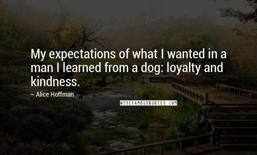 Alice Hoffman Quotes: My expectations of what I wanted in a man I learned from a dog: loyalty and kindness.