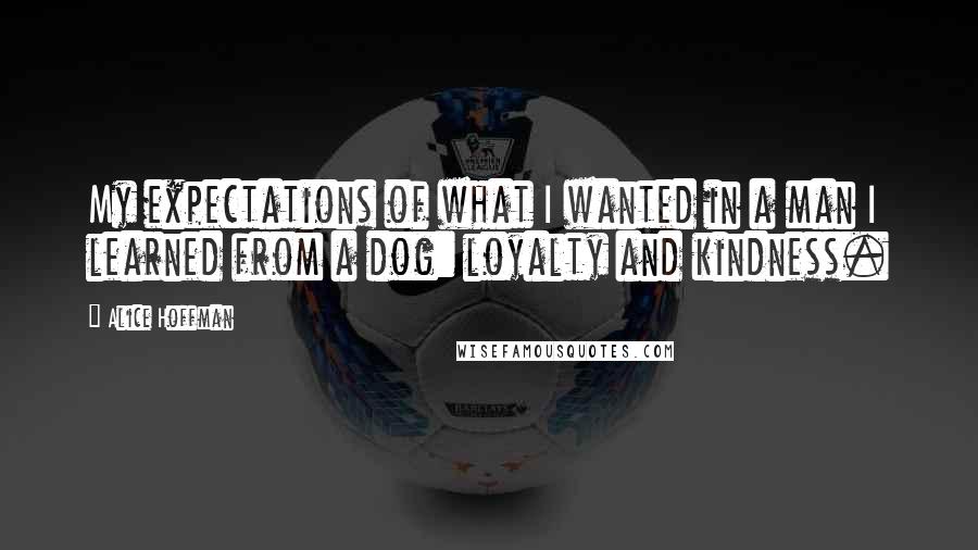 Alice Hoffman Quotes: My expectations of what I wanted in a man I learned from a dog: loyalty and kindness.