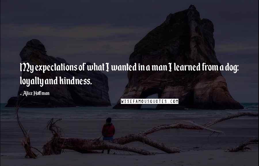 Alice Hoffman Quotes: My expectations of what I wanted in a man I learned from a dog: loyalty and kindness.