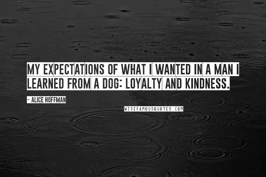 Alice Hoffman Quotes: My expectations of what I wanted in a man I learned from a dog: loyalty and kindness.