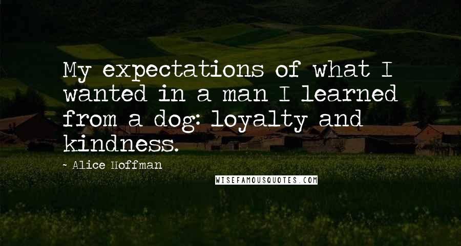 Alice Hoffman Quotes: My expectations of what I wanted in a man I learned from a dog: loyalty and kindness.