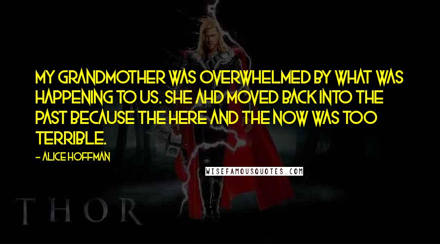 Alice Hoffman Quotes: My grandmother was overwhelmed by what was happening to us. She ahd moved back into the past because the here and the now was too terrible.