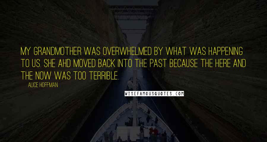 Alice Hoffman Quotes: My grandmother was overwhelmed by what was happening to us. She ahd moved back into the past because the here and the now was too terrible.