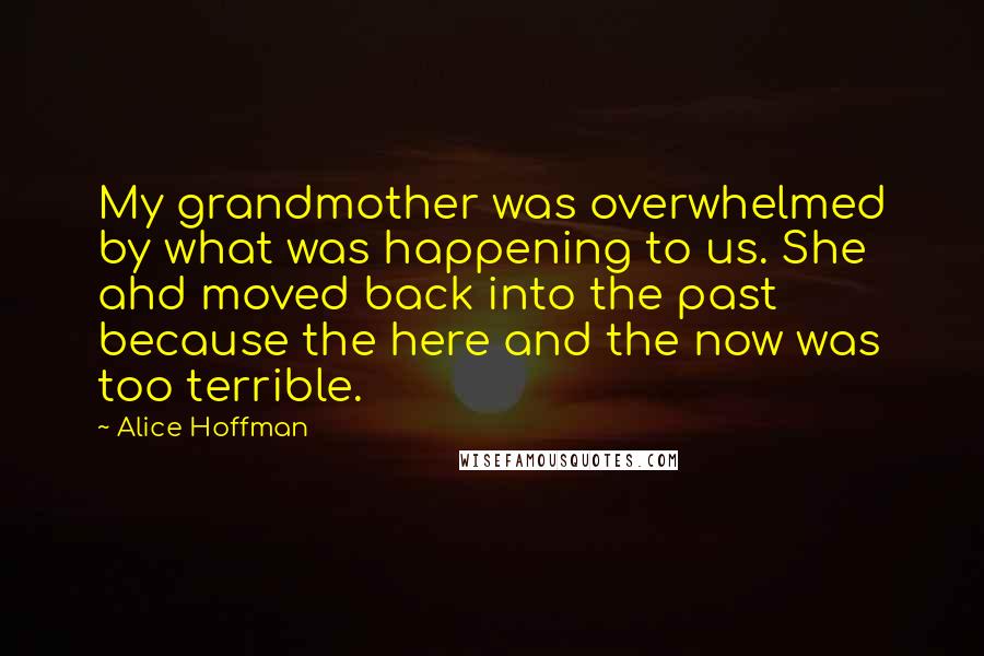 Alice Hoffman Quotes: My grandmother was overwhelmed by what was happening to us. She ahd moved back into the past because the here and the now was too terrible.