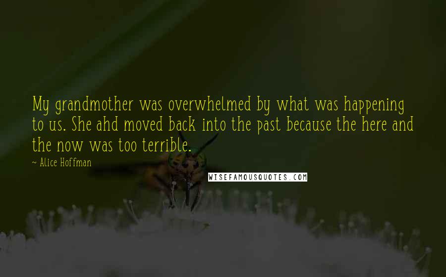 Alice Hoffman Quotes: My grandmother was overwhelmed by what was happening to us. She ahd moved back into the past because the here and the now was too terrible.