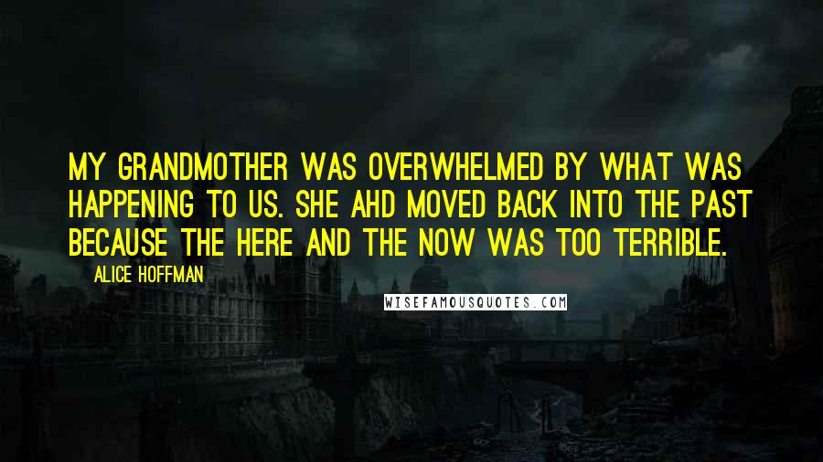 Alice Hoffman Quotes: My grandmother was overwhelmed by what was happening to us. She ahd moved back into the past because the here and the now was too terrible.