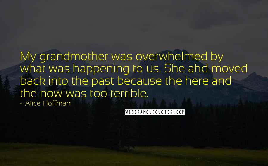 Alice Hoffman Quotes: My grandmother was overwhelmed by what was happening to us. She ahd moved back into the past because the here and the now was too terrible.