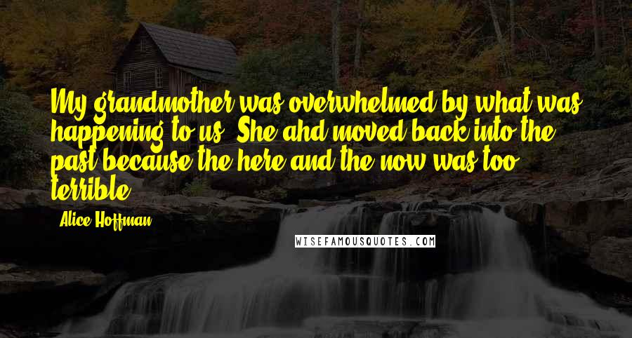 Alice Hoffman Quotes: My grandmother was overwhelmed by what was happening to us. She ahd moved back into the past because the here and the now was too terrible.