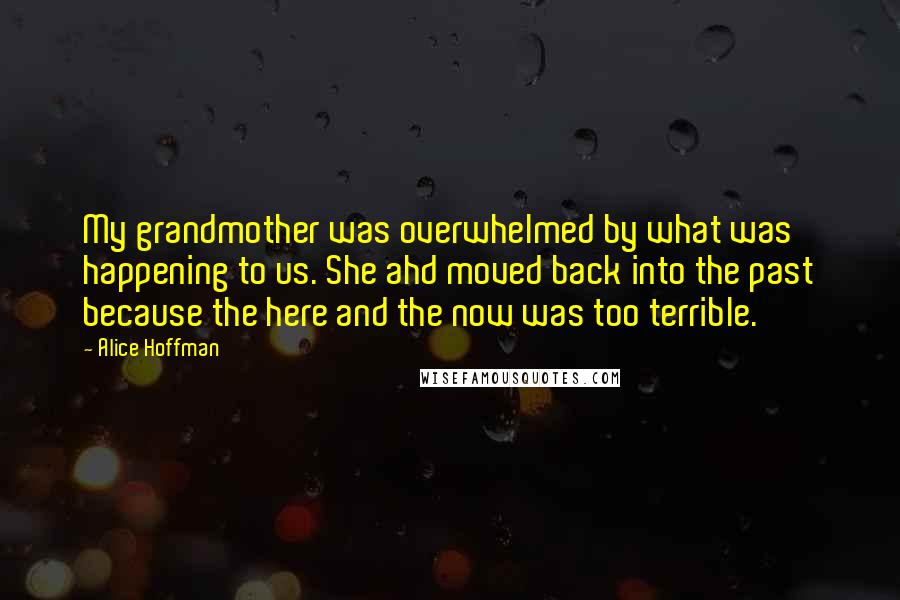 Alice Hoffman Quotes: My grandmother was overwhelmed by what was happening to us. She ahd moved back into the past because the here and the now was too terrible.