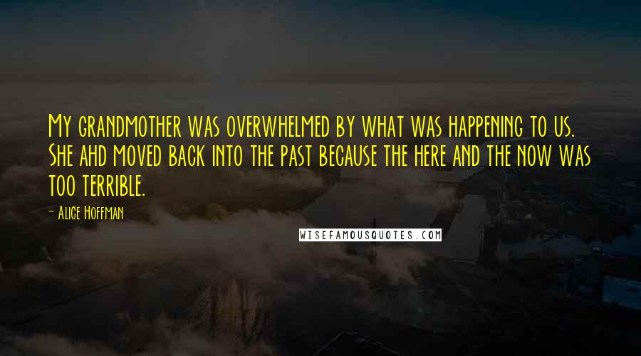 Alice Hoffman Quotes: My grandmother was overwhelmed by what was happening to us. She ahd moved back into the past because the here and the now was too terrible.