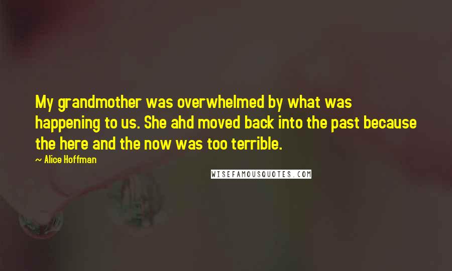 Alice Hoffman Quotes: My grandmother was overwhelmed by what was happening to us. She ahd moved back into the past because the here and the now was too terrible.