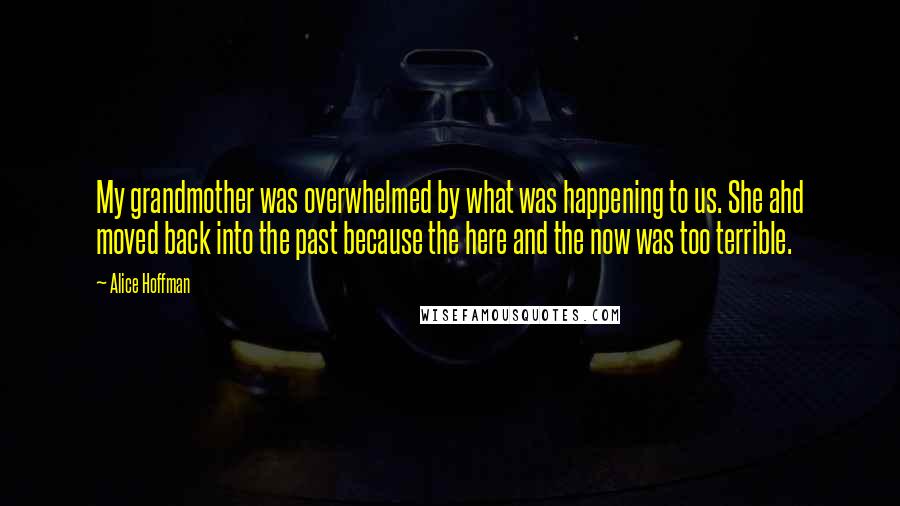 Alice Hoffman Quotes: My grandmother was overwhelmed by what was happening to us. She ahd moved back into the past because the here and the now was too terrible.