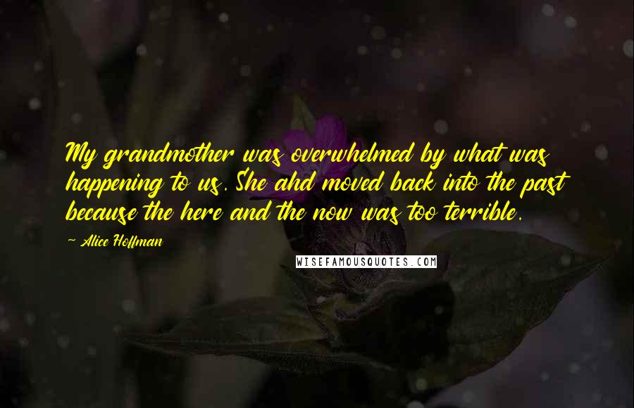 Alice Hoffman Quotes: My grandmother was overwhelmed by what was happening to us. She ahd moved back into the past because the here and the now was too terrible.