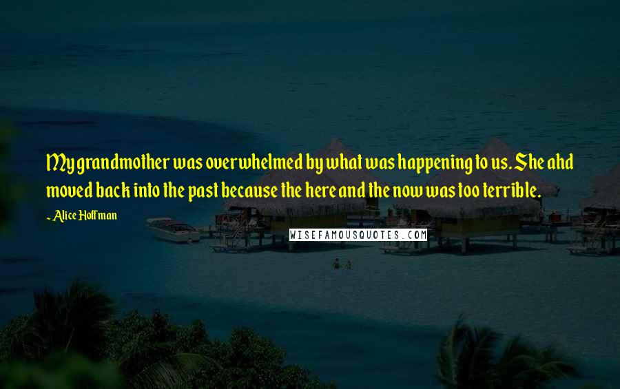 Alice Hoffman Quotes: My grandmother was overwhelmed by what was happening to us. She ahd moved back into the past because the here and the now was too terrible.