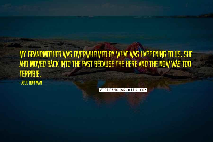 Alice Hoffman Quotes: My grandmother was overwhelmed by what was happening to us. She ahd moved back into the past because the here and the now was too terrible.