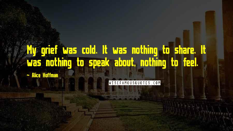 Alice Hoffman Quotes: My grief was cold. It was nothing to share. It was nothing to speak about, nothing to feel.