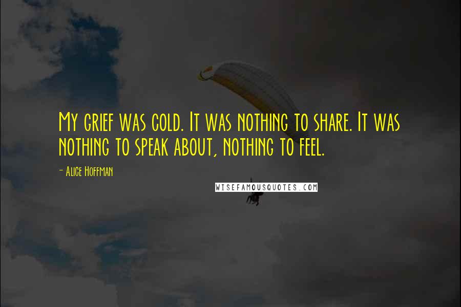 Alice Hoffman Quotes: My grief was cold. It was nothing to share. It was nothing to speak about, nothing to feel.