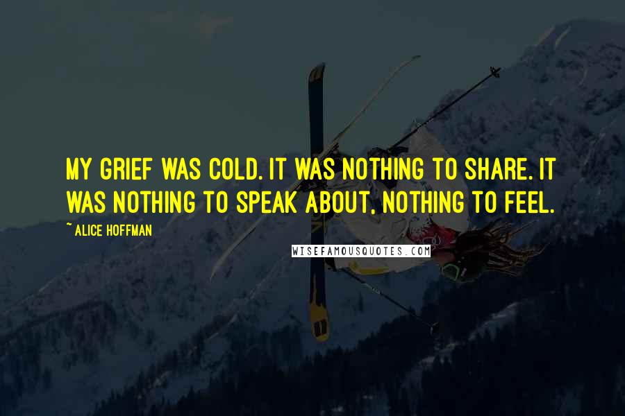 Alice Hoffman Quotes: My grief was cold. It was nothing to share. It was nothing to speak about, nothing to feel.