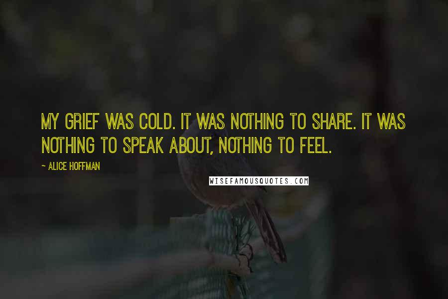 Alice Hoffman Quotes: My grief was cold. It was nothing to share. It was nothing to speak about, nothing to feel.