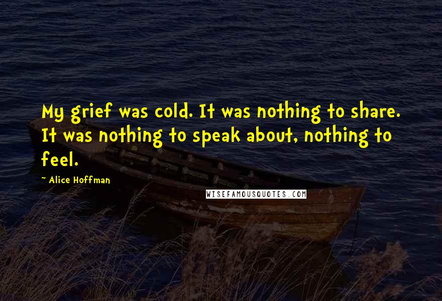 Alice Hoffman Quotes: My grief was cold. It was nothing to share. It was nothing to speak about, nothing to feel.