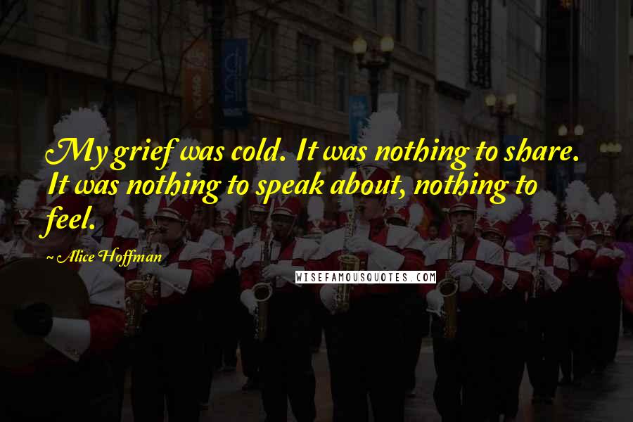 Alice Hoffman Quotes: My grief was cold. It was nothing to share. It was nothing to speak about, nothing to feel.