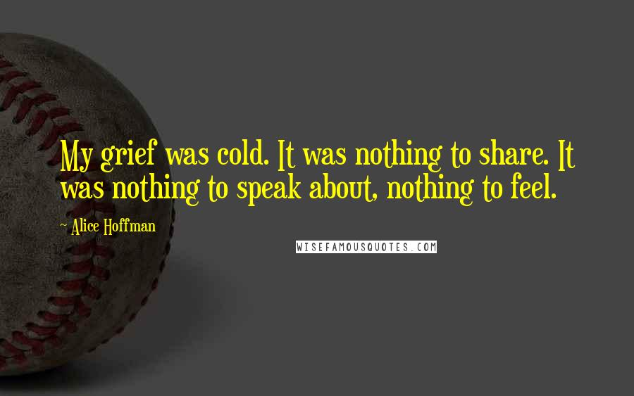 Alice Hoffman Quotes: My grief was cold. It was nothing to share. It was nothing to speak about, nothing to feel.