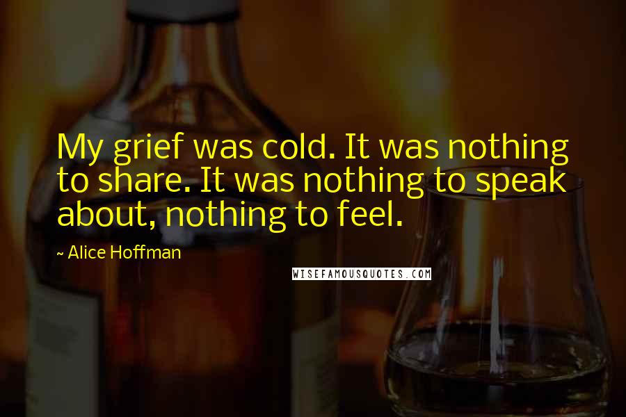 Alice Hoffman Quotes: My grief was cold. It was nothing to share. It was nothing to speak about, nothing to feel.