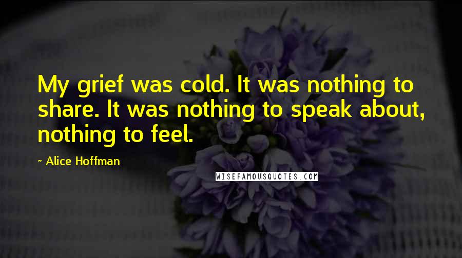 Alice Hoffman Quotes: My grief was cold. It was nothing to share. It was nothing to speak about, nothing to feel.