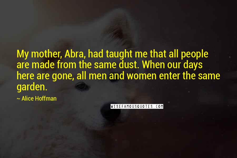 Alice Hoffman Quotes: My mother, Abra, had taught me that all people are made from the same dust. When our days here are gone, all men and women enter the same garden.