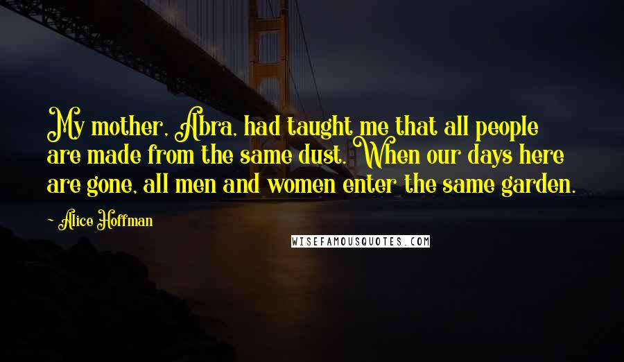 Alice Hoffman Quotes: My mother, Abra, had taught me that all people are made from the same dust. When our days here are gone, all men and women enter the same garden.