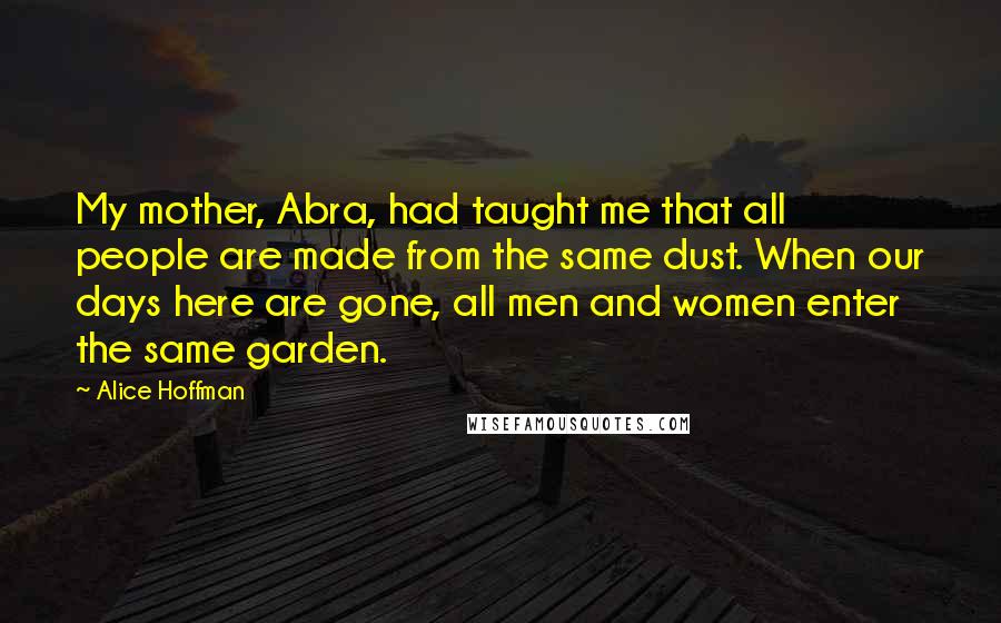 Alice Hoffman Quotes: My mother, Abra, had taught me that all people are made from the same dust. When our days here are gone, all men and women enter the same garden.