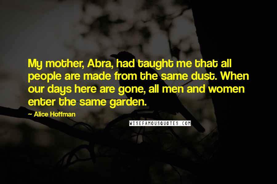 Alice Hoffman Quotes: My mother, Abra, had taught me that all people are made from the same dust. When our days here are gone, all men and women enter the same garden.