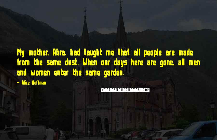 Alice Hoffman Quotes: My mother, Abra, had taught me that all people are made from the same dust. When our days here are gone, all men and women enter the same garden.