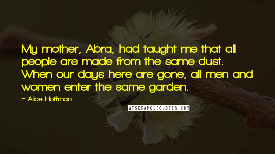 Alice Hoffman Quotes: My mother, Abra, had taught me that all people are made from the same dust. When our days here are gone, all men and women enter the same garden.