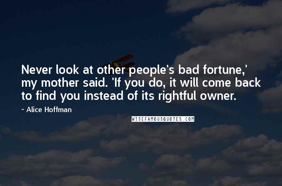 Alice Hoffman Quotes: Never look at other people's bad fortune,' my mother said. 'If you do, it will come back to find you instead of its rightful owner.