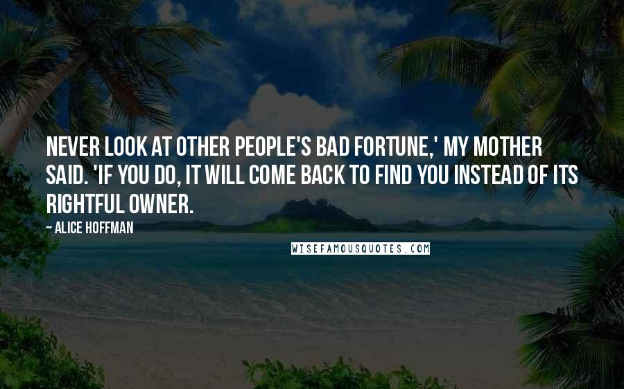 Alice Hoffman Quotes: Never look at other people's bad fortune,' my mother said. 'If you do, it will come back to find you instead of its rightful owner.