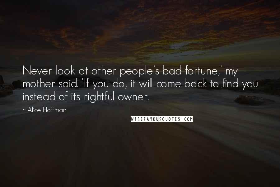 Alice Hoffman Quotes: Never look at other people's bad fortune,' my mother said. 'If you do, it will come back to find you instead of its rightful owner.