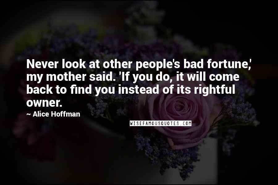 Alice Hoffman Quotes: Never look at other people's bad fortune,' my mother said. 'If you do, it will come back to find you instead of its rightful owner.