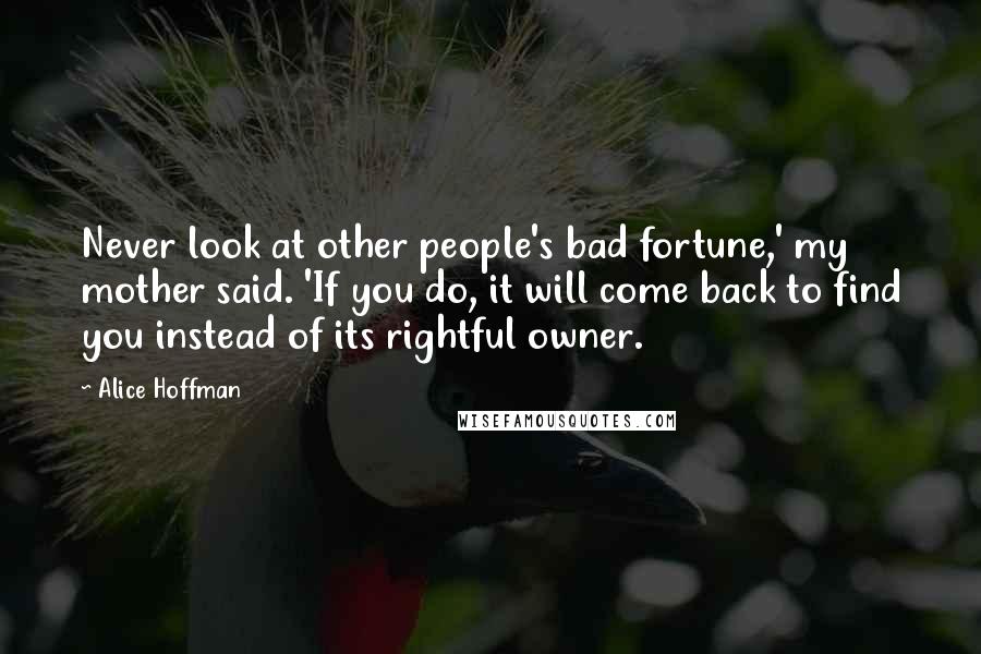 Alice Hoffman Quotes: Never look at other people's bad fortune,' my mother said. 'If you do, it will come back to find you instead of its rightful owner.