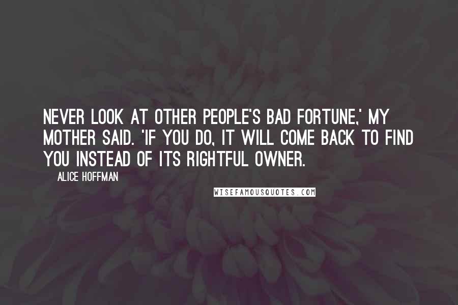 Alice Hoffman Quotes: Never look at other people's bad fortune,' my mother said. 'If you do, it will come back to find you instead of its rightful owner.