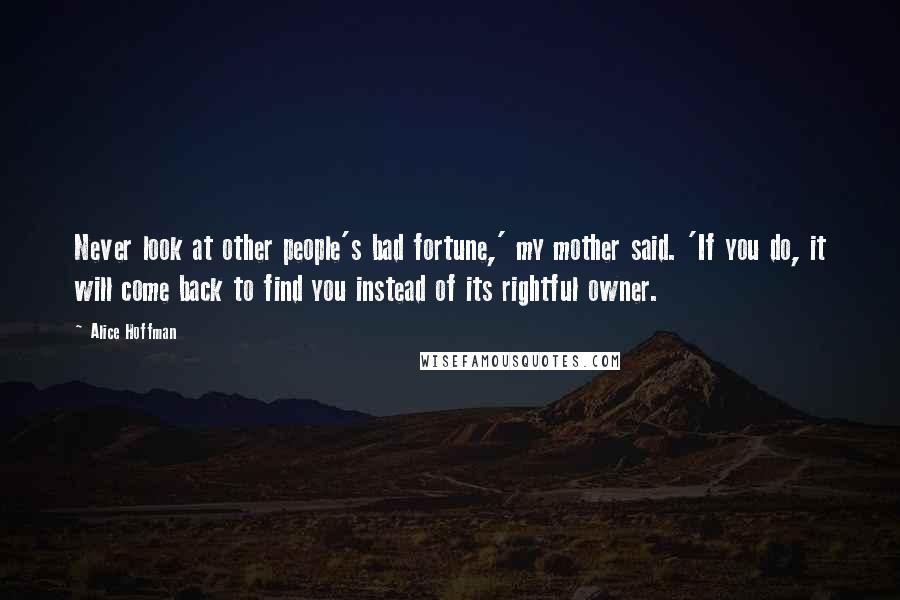 Alice Hoffman Quotes: Never look at other people's bad fortune,' my mother said. 'If you do, it will come back to find you instead of its rightful owner.