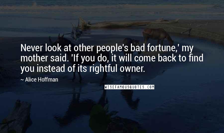 Alice Hoffman Quotes: Never look at other people's bad fortune,' my mother said. 'If you do, it will come back to find you instead of its rightful owner.