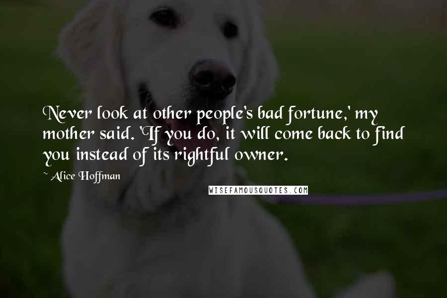 Alice Hoffman Quotes: Never look at other people's bad fortune,' my mother said. 'If you do, it will come back to find you instead of its rightful owner.