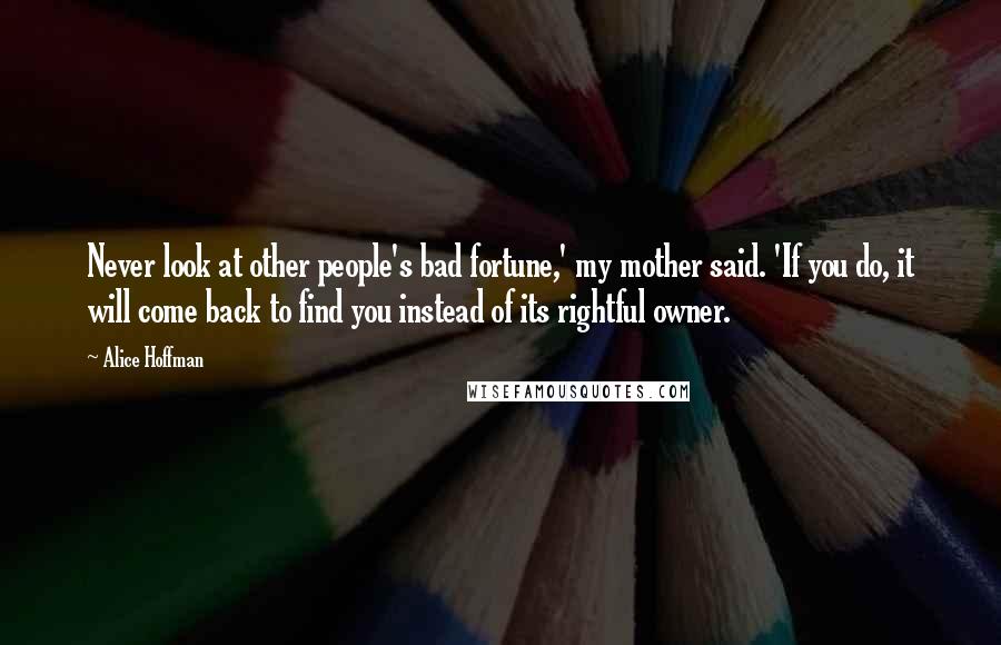 Alice Hoffman Quotes: Never look at other people's bad fortune,' my mother said. 'If you do, it will come back to find you instead of its rightful owner.